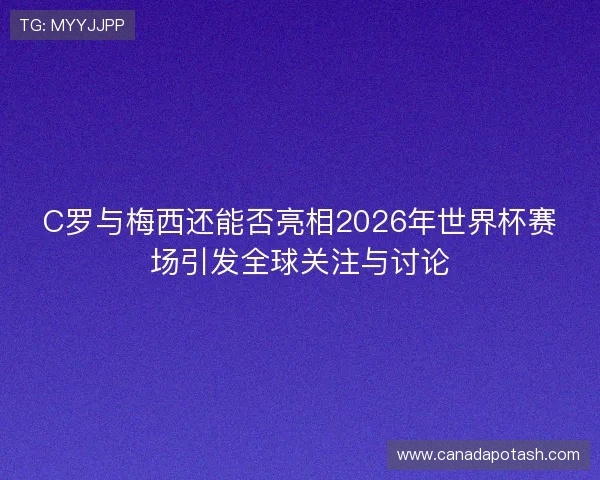 C罗与梅西还能否亮相2026年世界杯赛场引发全球关注与讨论 C罗与梅西还能否亮相2026年世界杯赛场引发全球关注与讨论
