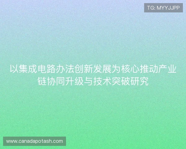 以集成电路办法创新发展为核心推动产业链协同升级与技术突破研究 以集成电路办法创新发展为核心推动产业链协同升级与技术突破研究